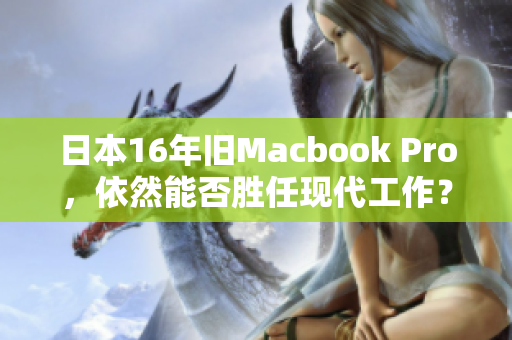 日本16年旧Macbook Pro，依然能否胜任现代工作？