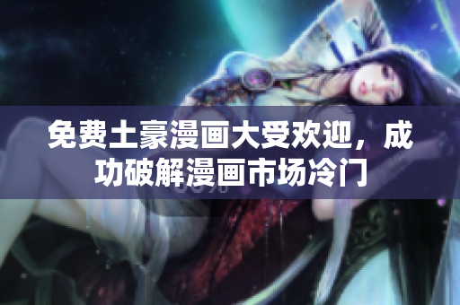 免费土豪漫画大受欢迎，成功破解漫画市场冷门