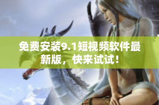 免费安装9.1短视频软件最新版，快来试试！