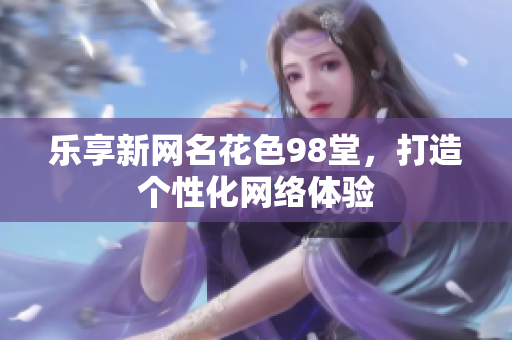 乐享新网名花色98堂，打造个性化网络体验