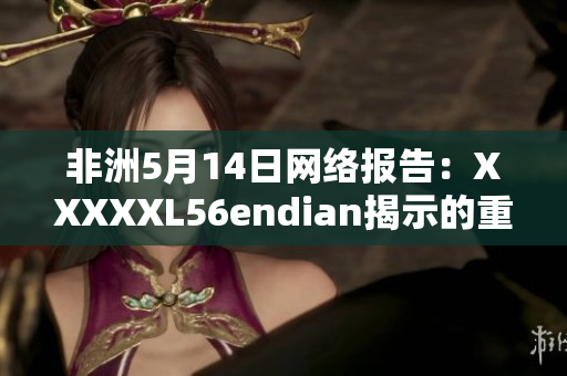 非洲5月14日网络报告：XXXXXL56endian揭示的重要细节