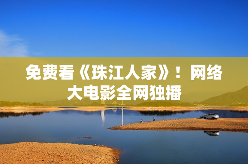 免费看《珠江人家》！网络大电影全网独播