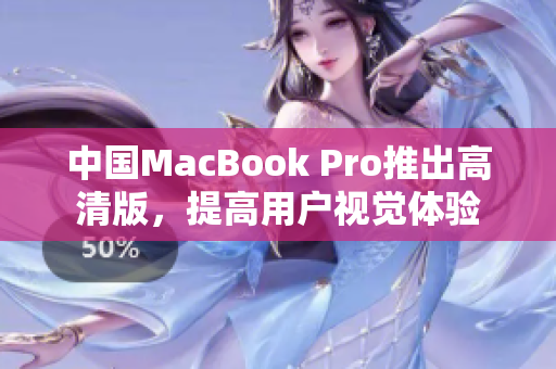 中国MacBook Pro推出高清版，提高用户视觉体验