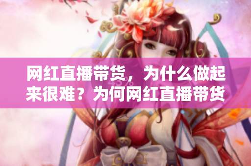 网红直播带货，为什么做起来很难？为何网红直播带货行业难入佳境？