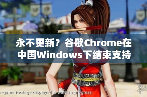 永不更新？谷歌Chrome在中国Windows下结束支持