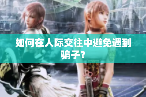 如何在人际交往中避免遇到骗子？