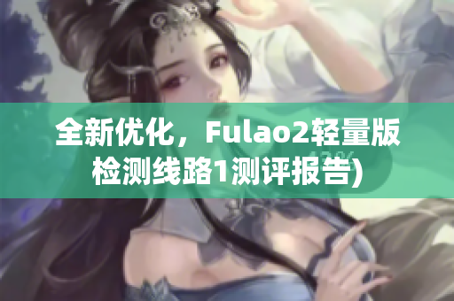 全新优化，Fulao2轻量版检测线路1测评报告)