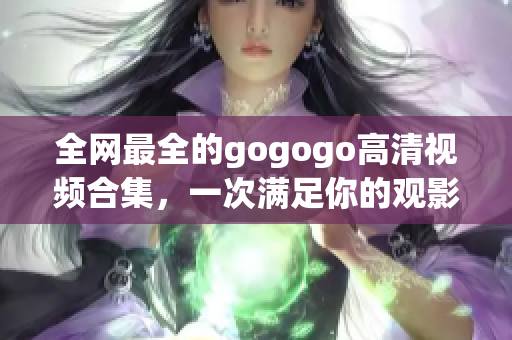 全网最全的gogogo高清视频合集，一次满足你的观影需求