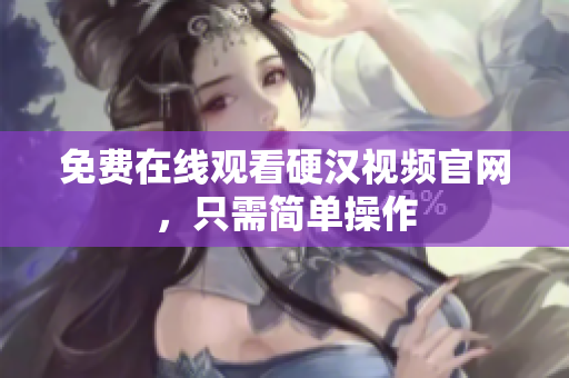 免费在线观看硬汉视频官网，只需简单操作