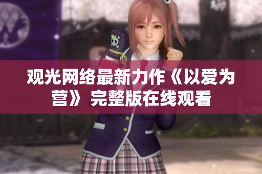 观光网络最新力作《以爱为营》 完整版在线观看
