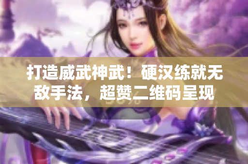 打造威武神武！硬汉练就无敌手法，超赞二维码呈现