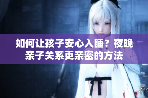 如何让孩子安心入睡？夜晚亲子关系更亲密的方法
