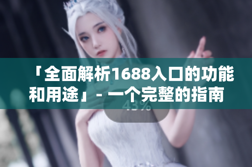 「全面解析1688入口的功能和用途」- 一个完整的指南