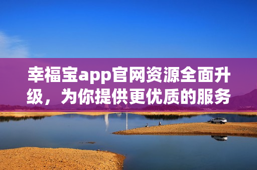 幸福宝app官网资源全面升级，为你提供更优质的服务