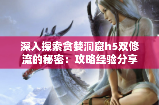 深入探索贪婪洞窟h5双修流的秘密：攻略经验分享