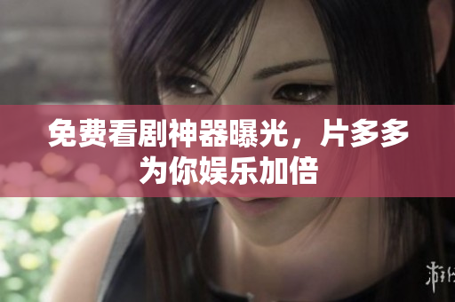 免费看剧神器曝光，片多多为你娱乐加倍