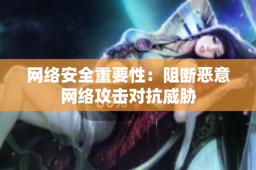 网络安全重要性：阻断恶意网络攻击对抗威胁