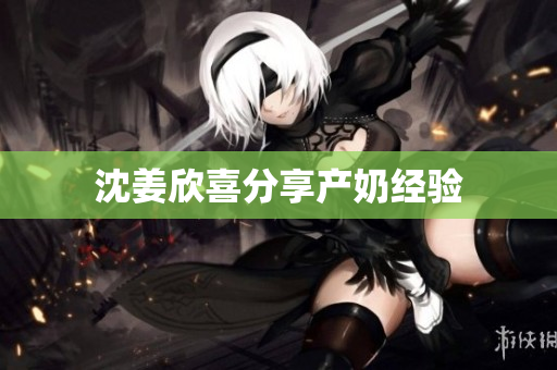 沈姜欣喜分享产奶经验