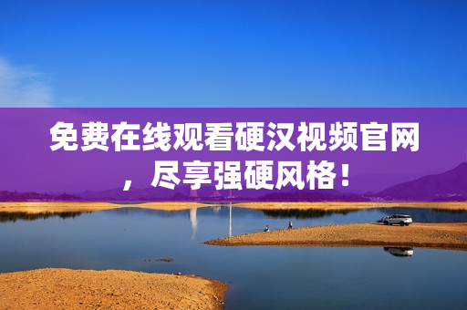 免费在线观看硬汉视频官网，尽享强硬风格！