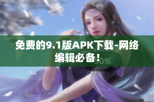 免费的9.1版APK下载-网络编辑必备！