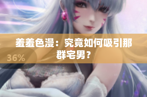 羞羞色漫：究竟如何吸引那群宅男？