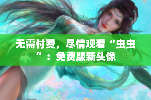 无需付费，尽情观看“虫虫”：免费版新头像