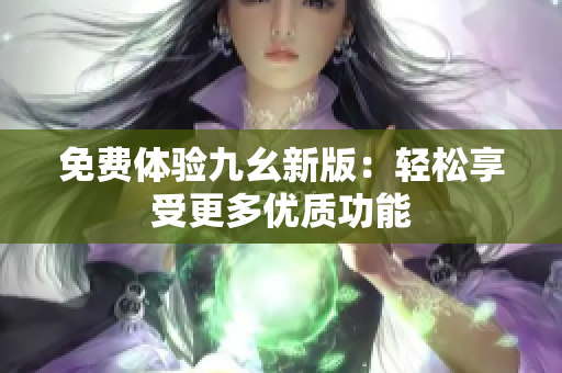 免费体验九幺新版：轻松享受更多优质功能