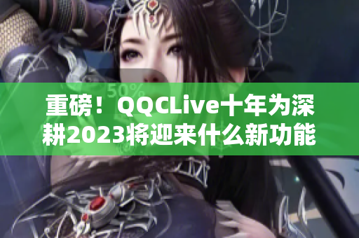 重磅！QQCLive十年为深耕2023将迎来什么新功能？