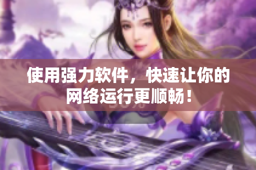 使用强力软件，快速让你的网络运行更顺畅！