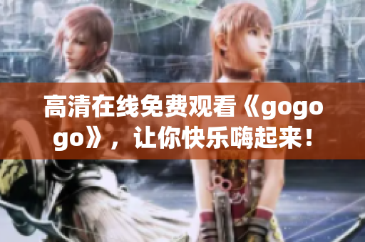 高清在线免费观看《gogogo》，让你快乐嗨起来！