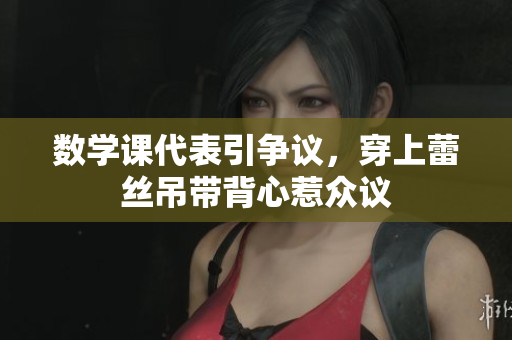 数学课代表引争议，穿上蕾丝吊带背心惹众议
