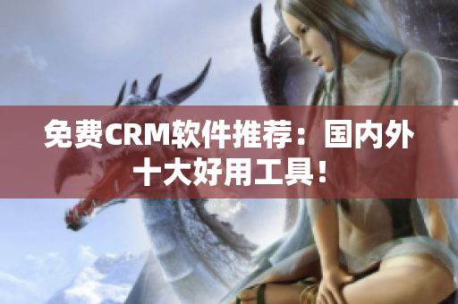 免费CRM软件推荐：国内外十大好用工具！