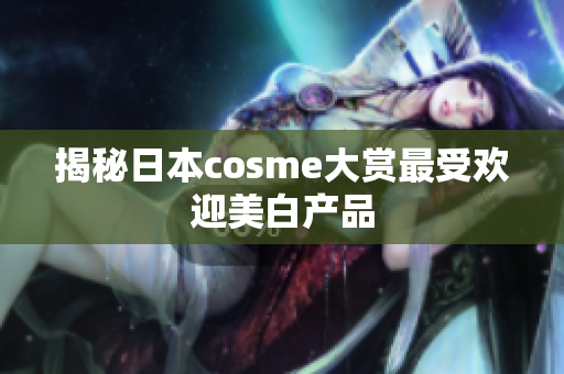 揭秘日本cosme大赏最受欢迎美白产品