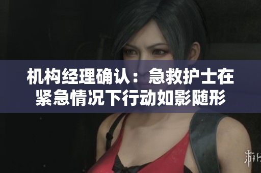 机构经理确认：急救护士在紧急情况下行动如影随形