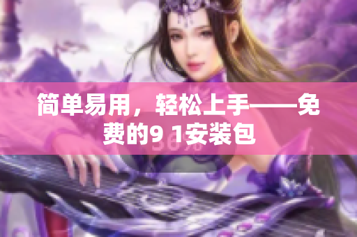 简单易用，轻松上手——免费的9 1安装包