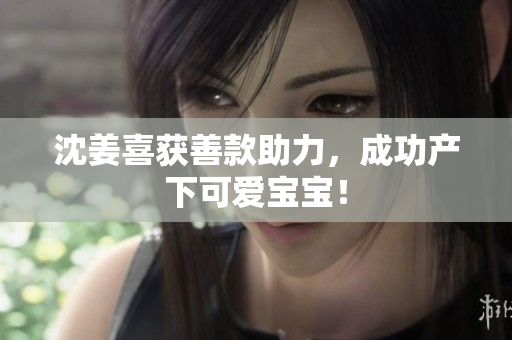沈姜喜获善款助力，成功产下可爱宝宝！