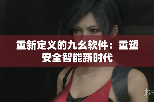重新定义的九幺软件：重塑安全智能新时代