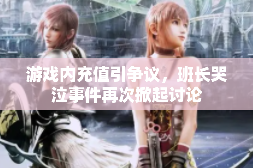 游戏内充值引争议，班长哭泣事件再次掀起讨论