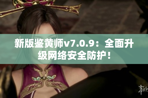 新版鉴黄师v7.0.9：全面升级网络安全防护！