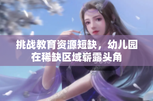 挑战教育资源短缺，幼儿园在稀缺区域崭露头角