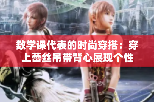 数学课代表的时尚穿搭：穿上蕾丝吊带背心展现个性