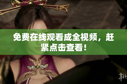 免费在线观看成全视频，赶紧点击查看！