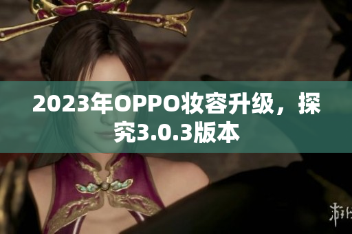 2023年OPPO妆容升级，探究3.0.3版本