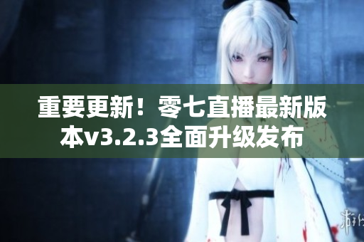 重要更新！零七直播最新版本v3.2.3全面升级发布