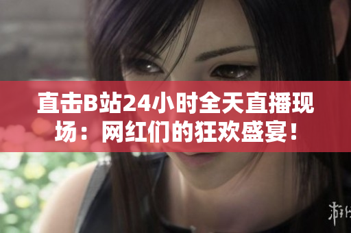 直击B站24小时全天直播现场：网红们的狂欢盛宴！