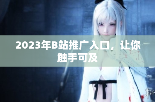2023年B站推广入口，让你触手可及