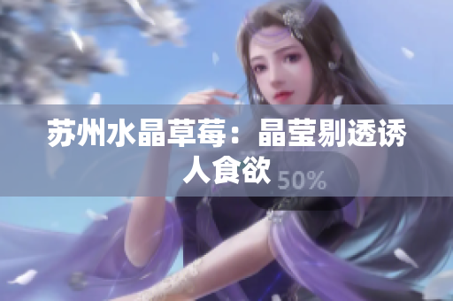 苏州水晶草莓：晶莹剔透诱人食欲