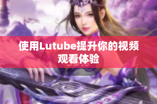 使用Lutube提升你的视频观看体验