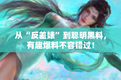 从“反差婊”到聪明黑料，有趣爆料不容错过！