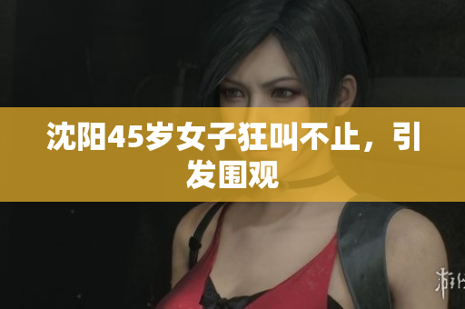 沈阳45岁女子狂叫不止，引发围观